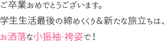 ご卒業おめでとうございます。学生生活最後の締めくくり&新たな旅立ちは、おしゃれな小振袖・袴姿で！