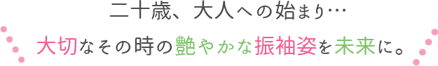 二十歳、大人への始まり・・・大切なその時の艶やかな振袖姿を未来に。