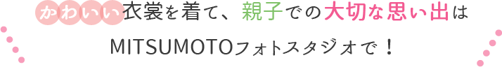 かわいい衣装を着て、親子で大切な思い出はMITSUMOTOフォトスタジオで！